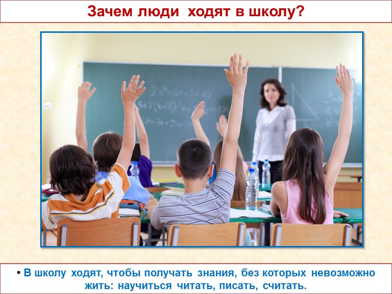 • В школу ходят, чтобы получать знания, без которых невозможно жить: научиться читать, писать,